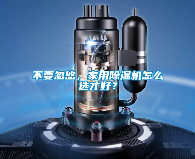 不要忽悠，家用除濕機(jī)怎么選才好？