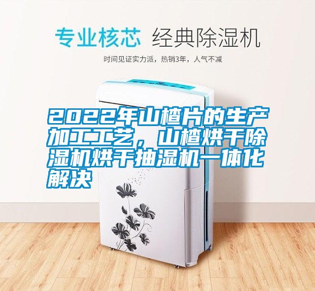 2022年山楂片的生產(chǎn)加工工藝，山楂烘干除濕機烘干抽濕機一體化解決