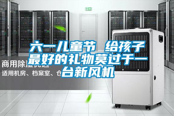 六一兒童節(jié) 給孩子最好的禮物莫過于一臺新風機
