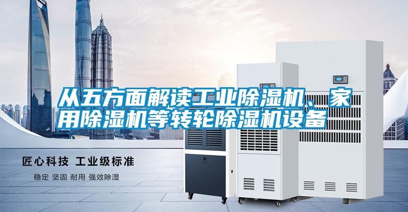 從五方面解讀工業(yè)除濕機(jī)、家用除濕機(jī)等轉(zhuǎn)輪除濕機(jī)設(shè)備