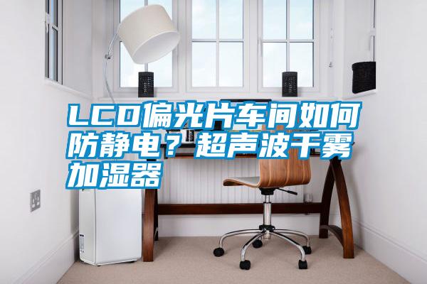 LCD偏光片車(chē)間如何防靜電？超聲波干霧加濕器