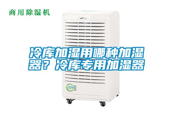 冷庫(kù)加濕用哪種加濕器？冷庫(kù)專(zhuān)用加濕器
