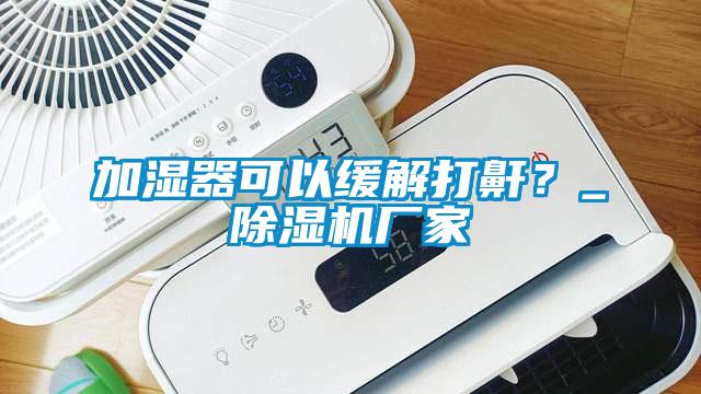 加濕器可以緩解打鼾？_除濕機(jī)廠家