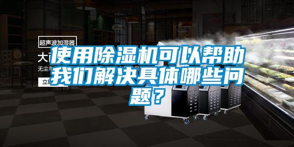 使用除濕機(jī)可以幫助我們解決具體哪些問題？
