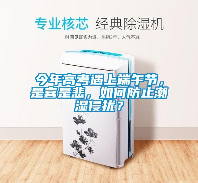 今年高考遇上端午節(jié)，是喜是悲，如何防止潮濕侵擾？