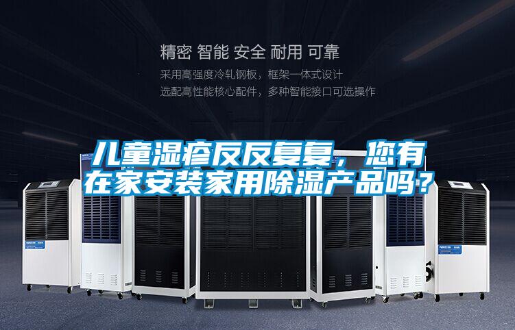 兒童濕疹反反復(fù)復(fù)，您有在家安裝家用除濕產(chǎn)品嗎？