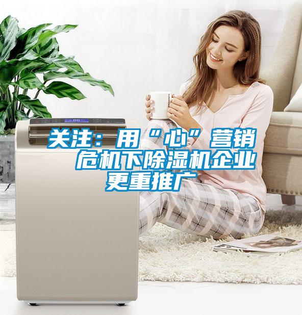 關(guān)注：用“心”營銷  危機下除濕機企業(yè)更重推廣
