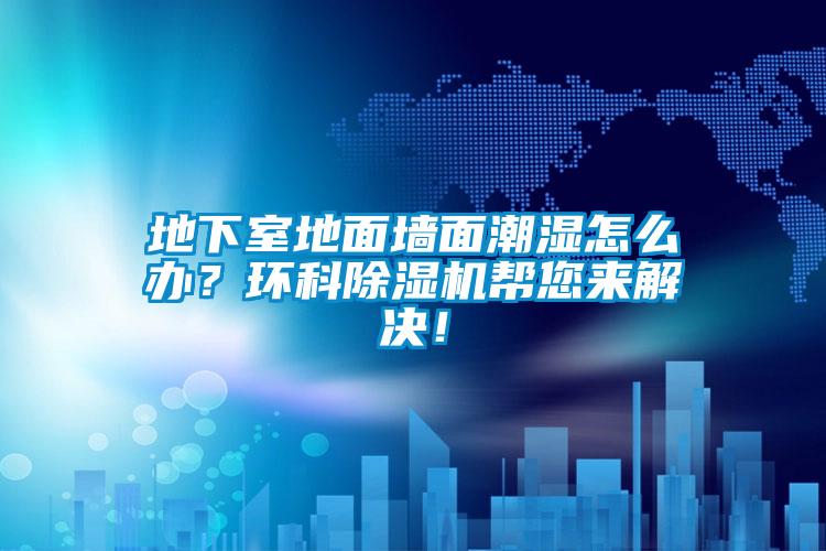 地下室地面墻面潮濕怎么辦？環(huán)科除濕機幫您來解決！