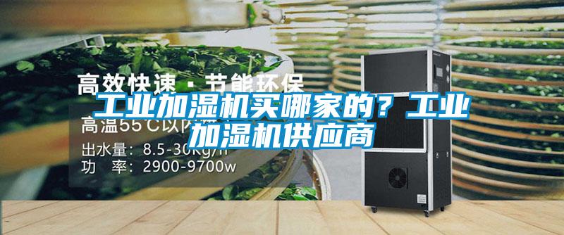 工業(yè)加濕機(jī)買哪家的？工業(yè)加濕機(jī)供應(yīng)商
