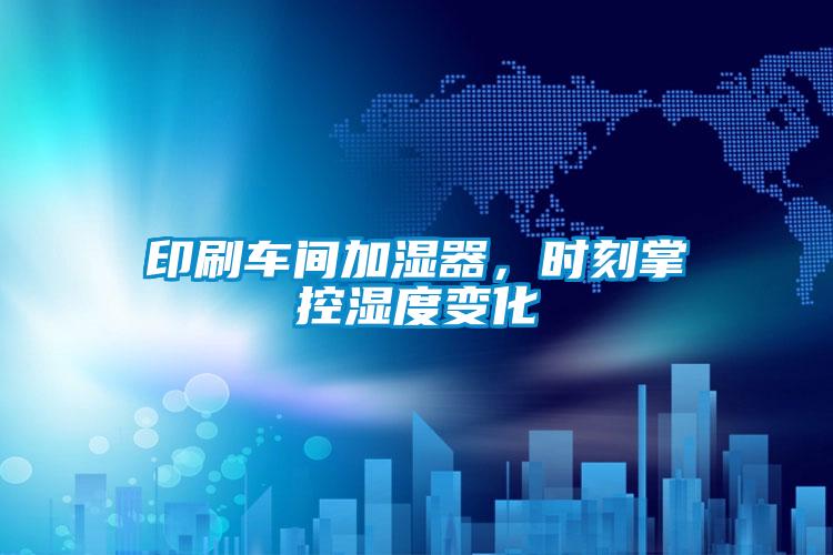 印刷車間加濕器，時(shí)刻掌控濕度變化