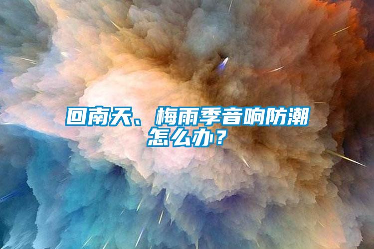 回南天、梅雨季音響防潮怎么辦？