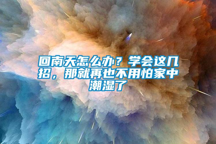 回南天怎么辦？學(xué)會這幾招，那就再也不用怕家中潮濕了