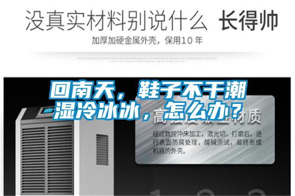 回南天，鞋子不干潮濕冷冰冰，怎么辦？