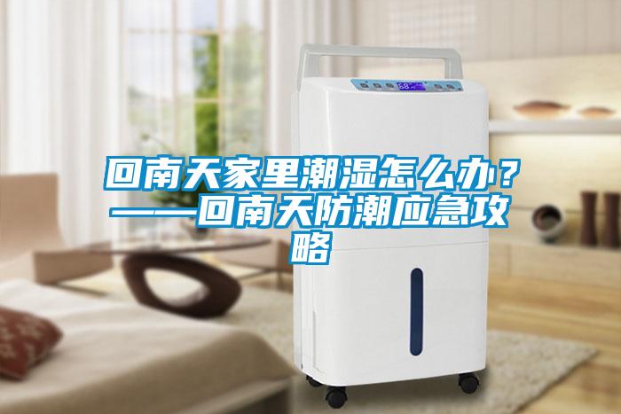 回南天家里潮濕怎么辦？——回南天防潮應(yīng)急攻略