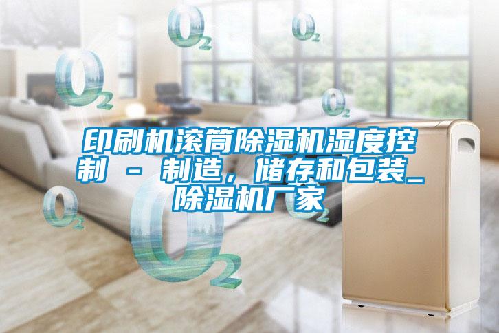 印刷機滾筒除濕機濕度控制 - 制造，儲存和包裝_除濕機廠家