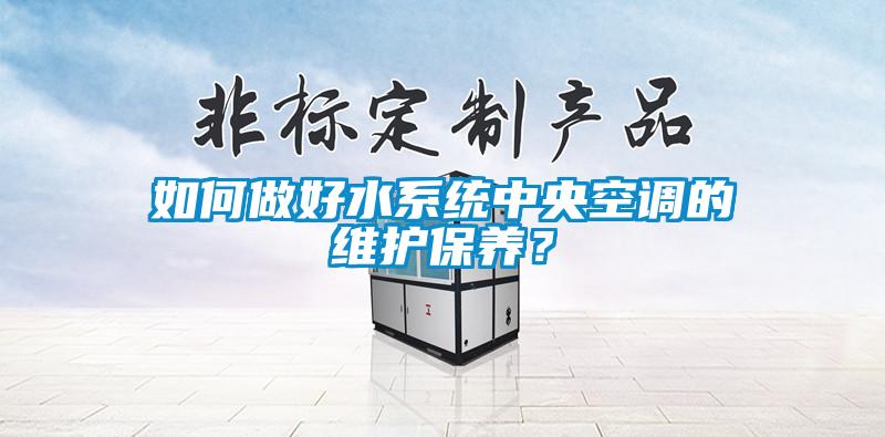 如何做好水系統(tǒng)中央空調(diào)的維護(hù)保養(yǎng)？