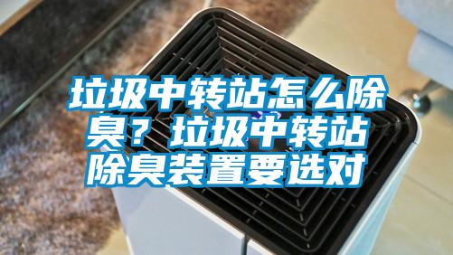 垃圾中轉(zhuǎn)站怎么除臭？垃圾中轉(zhuǎn)站除臭裝置要選對