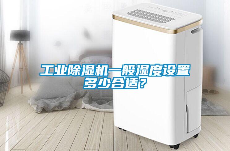 工業(yè)除濕機一般濕度設(shè)置多少合適？