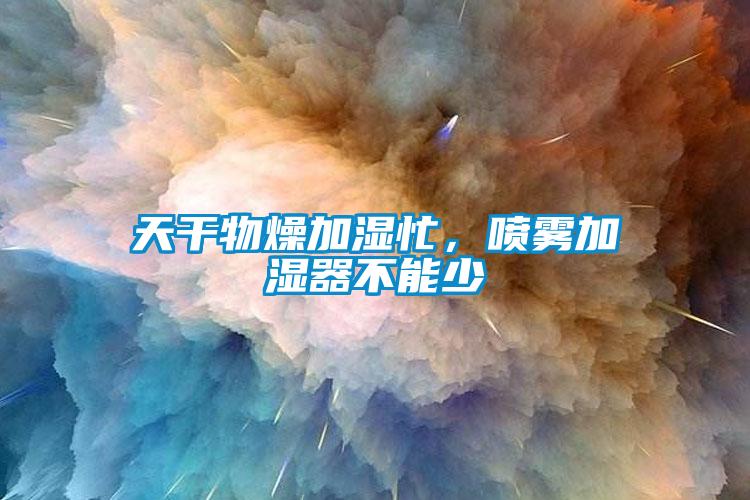 天干物燥加濕忙，噴霧加濕器不能少