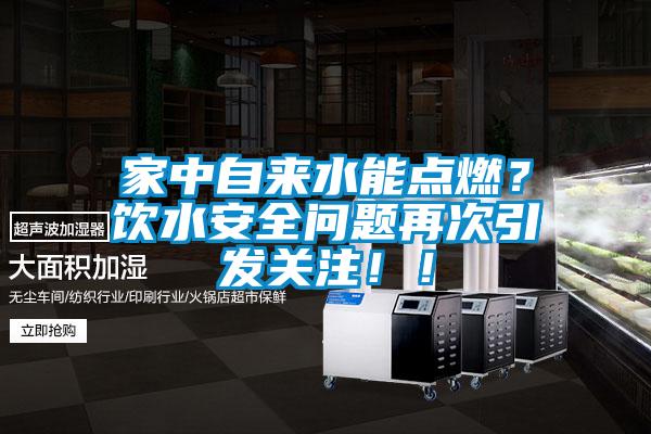 家中自來水能點燃？飲水安全問題再次引發(fā)關(guān)注！！