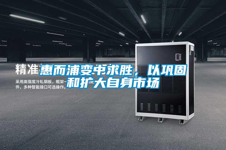 惠而浦變中求勝，以鞏固和擴(kuò)大自身市場(chǎng)