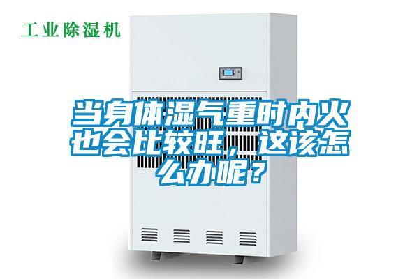 當身體濕氣重時內(nèi)火也會比較旺，這該怎么辦呢？