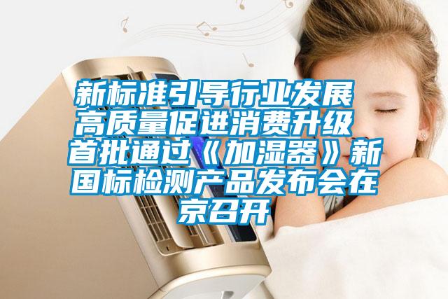 新標(biāo)準(zhǔn)引導(dǎo)行業(yè)發(fā)展 高質(zhì)量促進(jìn)消費(fèi)升級(jí) 首批通過《加濕器》新國(guó)標(biāo)檢測(cè)產(chǎn)品發(fā)布會(huì)在京召開