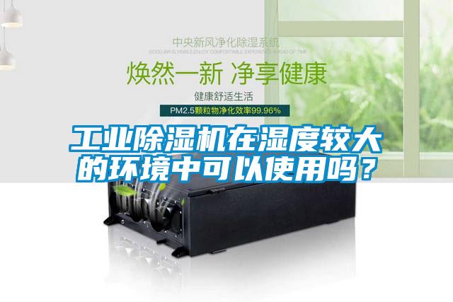 工業(yè)除濕機在濕度較大的環(huán)境中可以使用嗎？