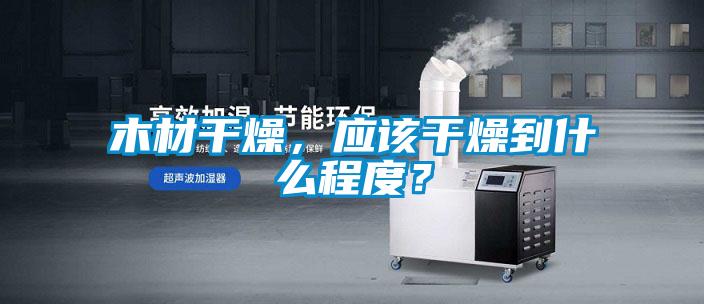 木材干燥，應(yīng)該干燥到什么程度？