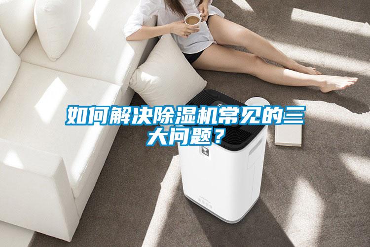 如何解決除濕機(jī)常見(jiàn)的三大問(wèn)題？