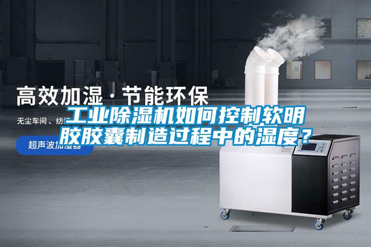 工業(yè)除濕機(jī)如何控制軟明膠膠囊制造過程中的濕度？