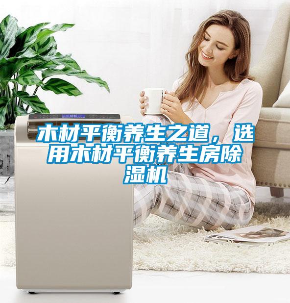 木材平衡養(yǎng)生之道，選用木材平衡養(yǎng)生房除濕機