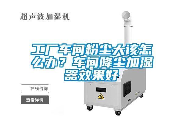 工廠車(chē)間粉塵大該怎么辦？車(chē)間降塵加濕器效果好