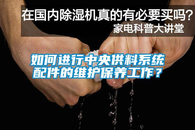 如何進行中央供料系統(tǒng)配件的維護保養(yǎng)工作？