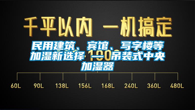 民用建筑、賓館、寫(xiě)字樓等加濕新選擇 — 吊裝式中央加濕器