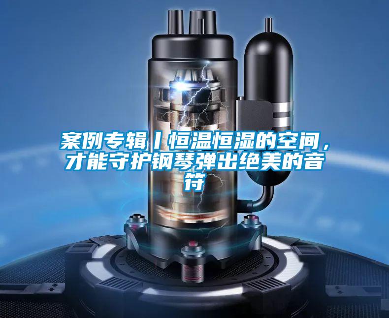 案例專輯丨恒溫恒濕的空間，才能守護(hù)鋼琴?gòu)棾鼋^美的音符