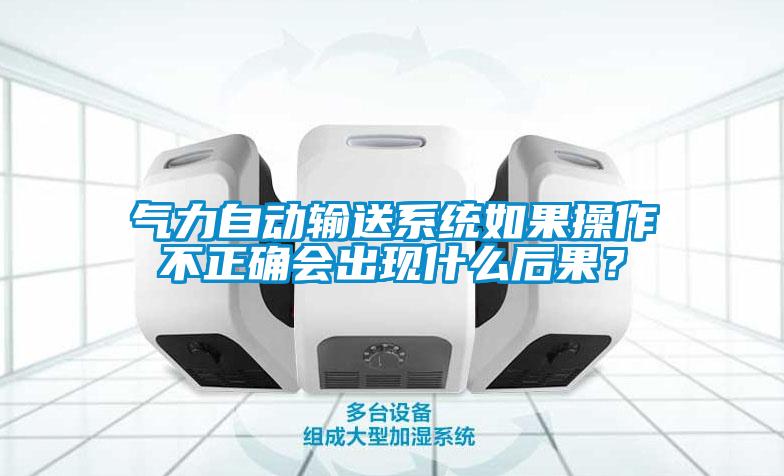 氣力自動(dòng)輸送系統(tǒng)如果操作不正確會(huì)出現(xiàn)什么后果？