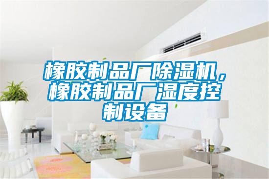 橡膠制品廠除濕機(jī)，橡膠制品廠濕度控制設(shè)備
