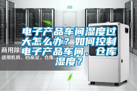 電子產(chǎn)品車間濕度過大怎么辦？如何控制電子產(chǎn)品車間、倉庫濕度？