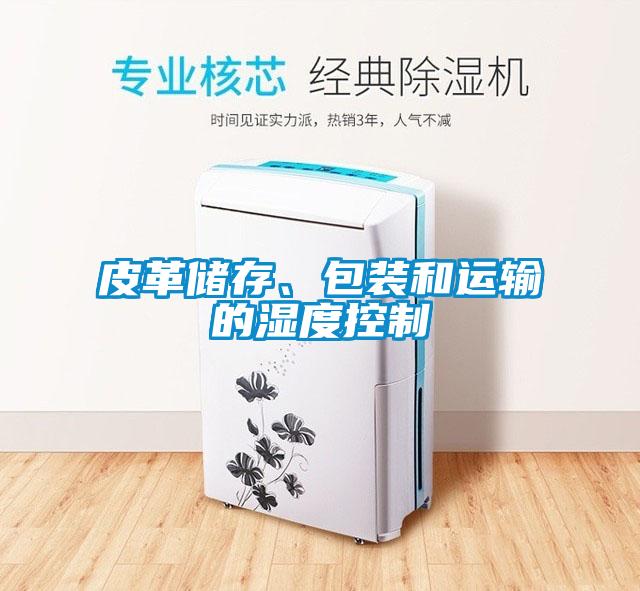 皮革儲存、包裝和運輸?shù)臐穸瓤刂?/></p>
						    <p style=