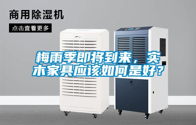 梅雨季即將到來，實(shí)木家具應(yīng)該如何是好？