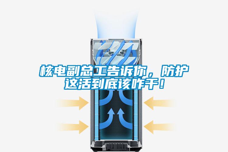 核電副總工告訴你，防護(hù)這活到底該咋干！