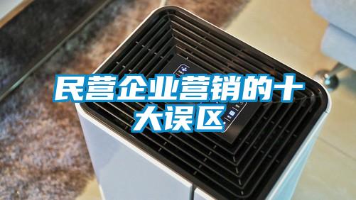 民營(yíng)企業(yè)營(yíng)銷(xiāo)的十大誤區(qū)
