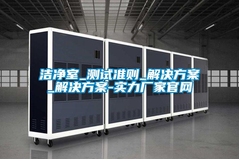 潔凈室_測試準(zhǔn)則_解決方案_解決方案-實(shí)力廠家官網(wǎng)