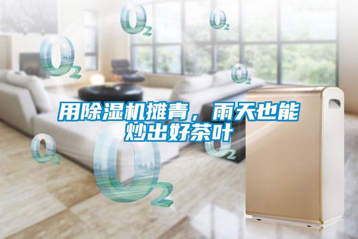 用除濕機(jī)攤青，雨天也能炒出好茶葉