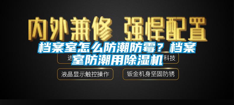 檔案室怎么防潮防霉？檔案室防潮用除濕機