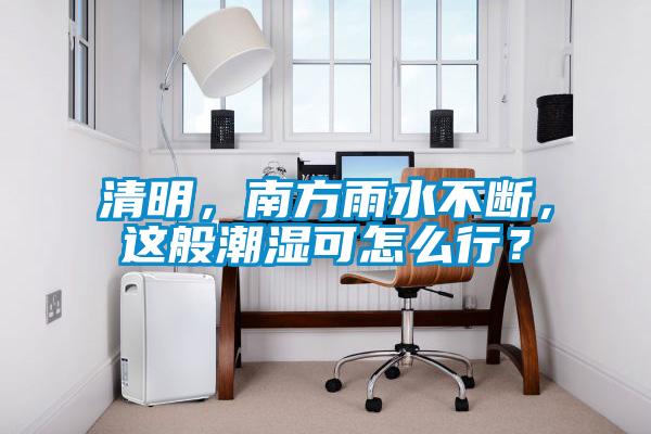 清明，南方雨水不斷，這般潮濕可怎么行？