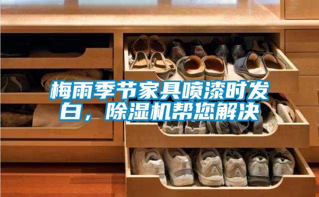 梅雨季節(jié)家具噴漆時(shí)發(fā)白，除濕機(jī)幫您解決