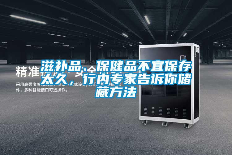 滋補品、保健品不宜保存太久，行內(nèi)專家告訴你儲藏方法