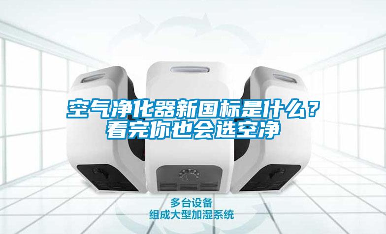 空氣凈化器新國標(biāo)是什么？看完你也會選空凈